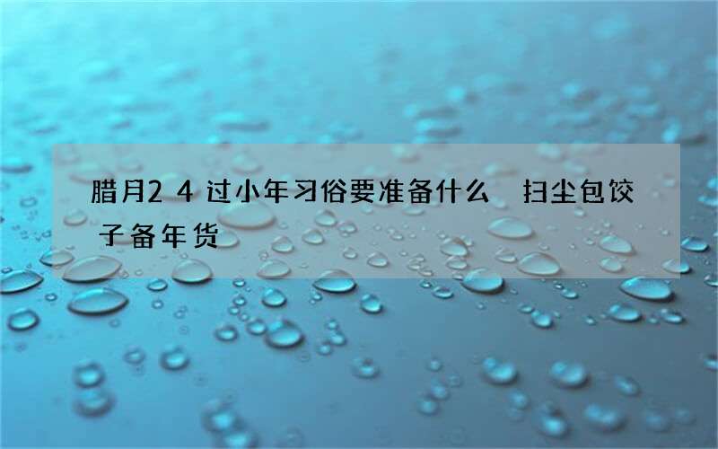 腊月24过小年习俗要准备什么 扫尘包饺子备年货